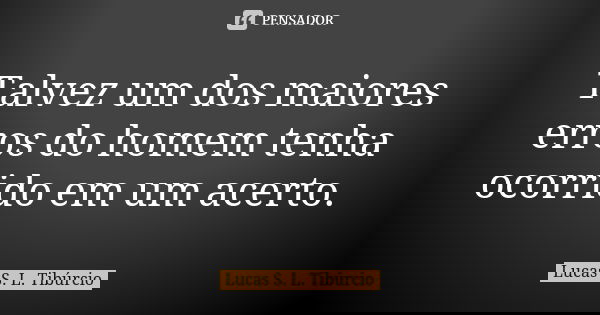 Talvez um dos maiores erros do homem tenha ocorrido em um acerto.... Frase de Lucas S. L. Tibúrcio.