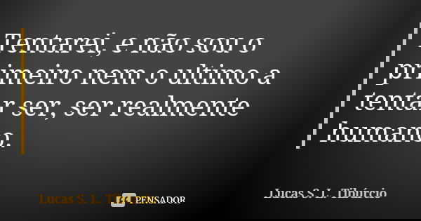 Tentarei, e não sou o primeiro nem o ultimo a tentar ser, ser realmente humano.... Frase de Lucas S. L. Tibúrcio.