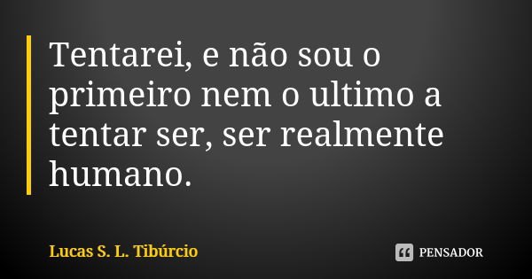 Tentarei, e não sou o primeiro nem o ultimo a tentar ser, ser realmente humano.... Frase de Lucas S. L. Tibúrcio.