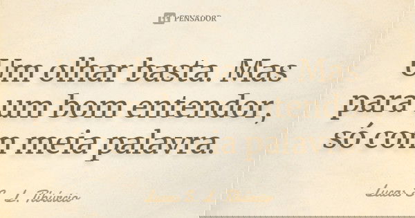 Um olhar basta. Mas para um bom entendor, só com meia palavra.... Frase de Lucas S. L. Tibúrcio.