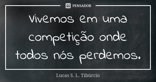 Vivemos em uma competição onde todos nós perdemos.... Frase de Lucas S. L. Tibúrcio.