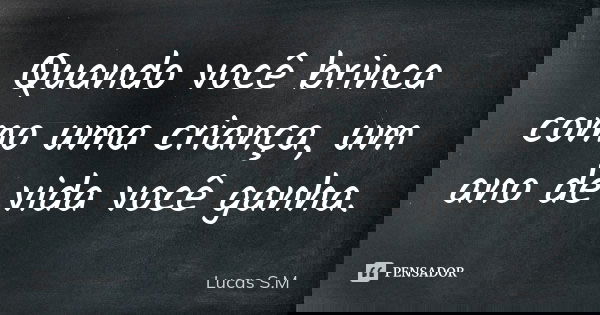Quando você brinca como uma criança, um ano de vida você ganha.... Frase de Lucas S.M.