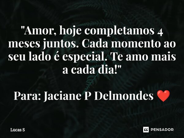 ⁠"Amor, hoje completamos 4 meses juntos. Cada momento ao seu lado é especial. Te amo mais a cada dia!" Para: Jaciane P Delmondes ❤️... Frase de Lucas S.