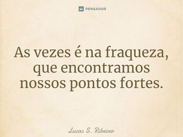 ⁠As vezes é na fraqueza, que encontramos nossos pontos fortes.... Frase de Lucas S. Ribeiro.
