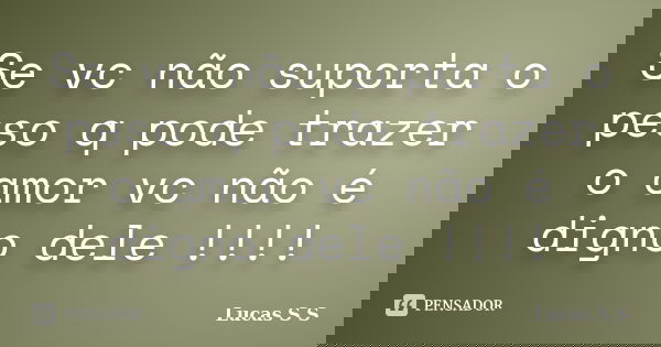 Se vc não suporta o peso q pode trazer o amor vc não é digno dele !!!!... Frase de Lucas S S.