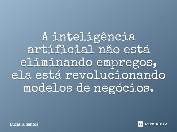 ⁠A inteligência artificial não está eliminando empregos, ela está revolucionando modelos de negócios.... Frase de Lucas S. Santos.