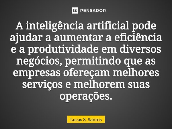 ⁠A inteligência artificial pode ajudar a aumentar a eficiência e a produtividade em diversos negócios, permitindo que as empresas ofereçam melhores serviços e m... Frase de Lucas S. Santos.