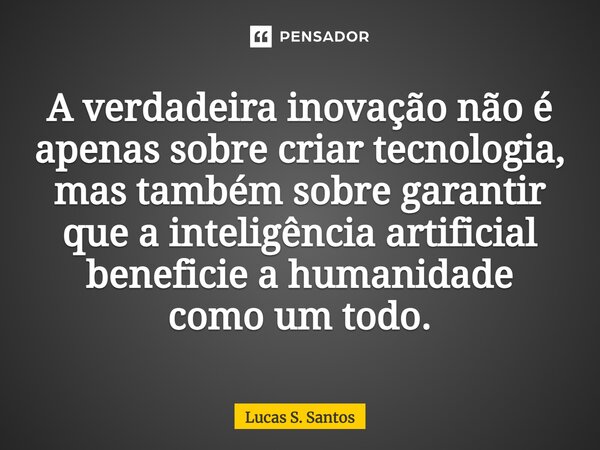⁠A verdadeira inovação não é apenas sobre criar tecnologia, mas também sobre garantir que a inteligência artificial beneficie a humanidade como um todo.... Frase de Lucas S. Santos.