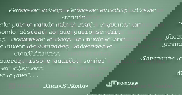Pensa-se viver, Pensa-se existir, diz-se sorrir. Acho que o mundo não é real, é apenas um sonho desleal ao que quero sentir. Querer, resume-se a isso, o mundo é... Frase de Lucas S. Santos.