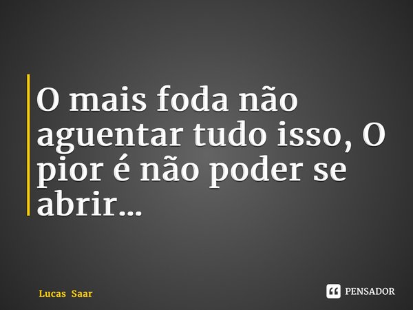 ⁠O mais foda não aguentar tudo isso, O pior é não poder se abrir…... Frase de Lucas Saar.