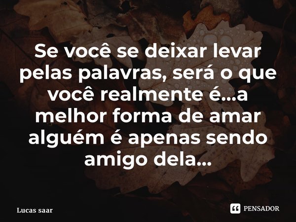 ⁠Se você se deixar levar pelas palavras, será o que você realmente é…a melhor forma de amar alguém é apenas sendo amigo dela…... Frase de Lucas saar.