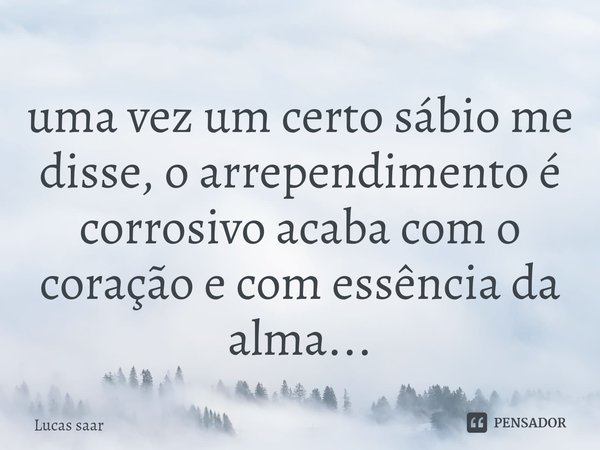 ⁠uma vez um certo sábio me disse, o arrependimento é corrosivo acaba com o coração e com essência da alma...... Frase de Lucas saar.