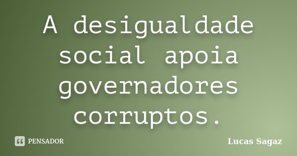 A desigualdade social apoia governadores corruptos.... Frase de Lucas Sagaz.