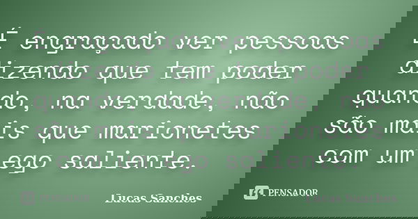 É engraçado ver pessoas dizendo que tem poder quando, na verdade, não são mais que marionetes com um ego saliente.... Frase de Lucas Sanches.