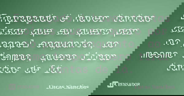 Engraçado é haver tantas coisas que eu quero por no papel enquanto, ao mesmo tempo, quero tirar tantas de lá.... Frase de Lucas Sanches.