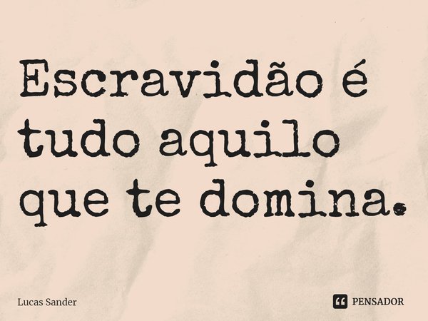 Escravidão é tudo aquilo que te domina.... Frase de Lucas Sander.