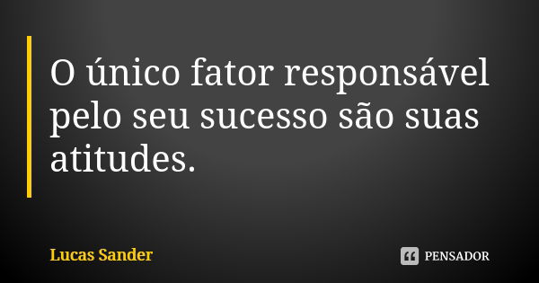 O único fator responsável pelo seu sucesso são suas atitudes.... Frase de Lucas Sander.