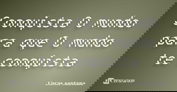 Conquista O mundo para que O mundo te conquista... Frase de Lucas santana.
