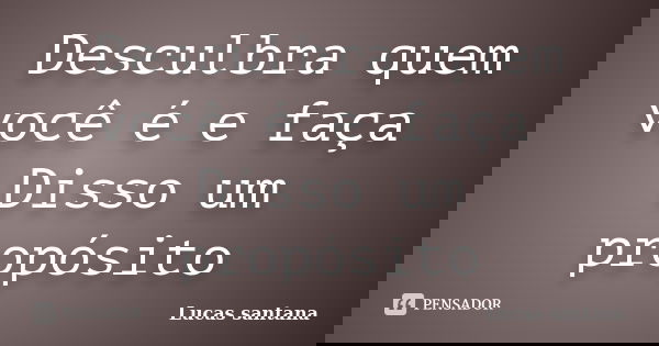 Desculbra quem você é e faça Disso um propósito... Frase de Lucas santana.