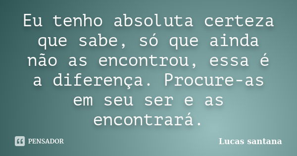 Eu tenho absoluta certeza que sabe, só que ainda não as encontrou, essa é a diferença. Procure-as em seu ser e as encontrará.... Frase de Lucas Santana.