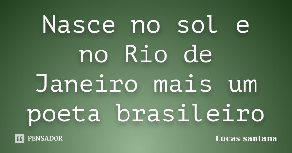 Nasce no sol e no Rio de Janeiro mais um poeta brasileiro... Frase de Lucas santana.