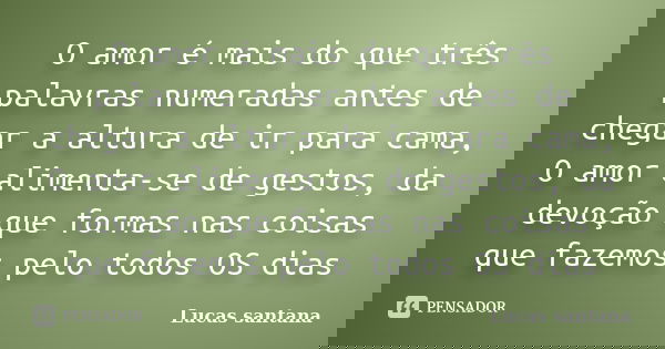 O amor é mais do que três palavras numeradas antes de chegar a altura de ir para cama, O amor alimenta-se de gestos, da devoção que formas nas coisas que fazemo... Frase de Lucas santana.