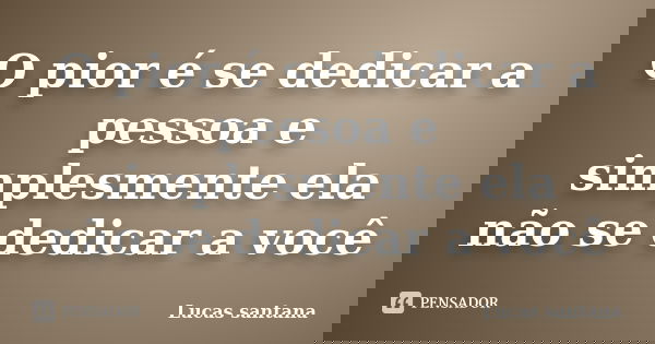 O pior é se dedicar a pessoa e simplesmente ela não se dedicar a você... Frase de Lucas Santana.