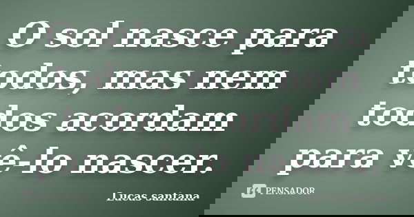 O sol nasce para todos, mas nem todos acordam para vê-lo nascer.... Frase de Lucas Santana.
