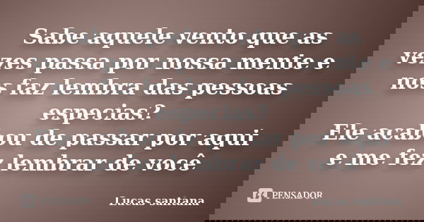 Sabe aquele vento que as vezes passa por nossa mente e nos faz lembra das pessoas especias? Ele acabou de passar por aqui e me fez lembrar de você... Frase de Lucas santana.