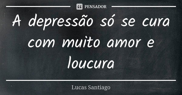 A depressão só se cura com muito amor e loucura... Frase de Lucas Santiago.