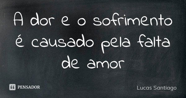 A dor e o sofrimento é causado pela falta de amor... Frase de Lucas Santiago.