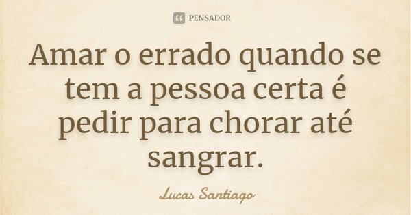 Amar o errado quando se tem a pessoa certa é pedir para chorar até sangrar.... Frase de Lucas Santiago.