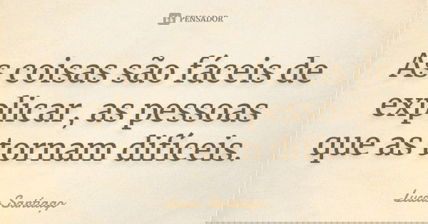 As coisas são fáceis de explicar, as pessoas que as tornam difíceis.... Frase de Lucas Santiago.