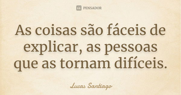 As coisas são fáceis de explicar, as pessoas que as tornam difíceis.... Frase de Lucas Santiago.