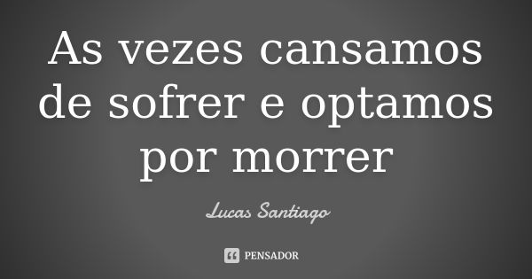 As vezes cansamos de sofrer e optamos por morrer... Frase de Lucas Santiago.