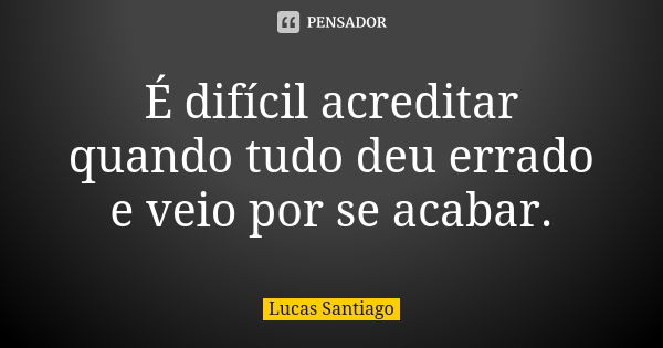 É difícil acreditar quando tudo deu errado e veio por se acabar.... Frase de Lucas Santiago.