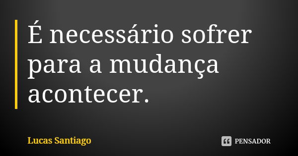 É necessário sofrer para a mudança acontecer.... Frase de Lucas Santiago.