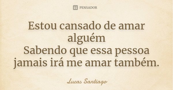 Estou cansado de amar alguém Sabendo que essa pessoa jamais irá me amar também.... Frase de Lucas Santiago.