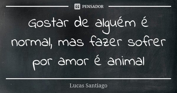 Gostar de alguém é normal, mas fazer sofrer por amor é animal... Frase de Lucas Santiago.
