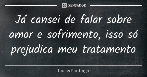 Já cansei de falar sobre amor e sofrimento, isso só prejudica meu tratamento... Frase de Lucas Santiago.