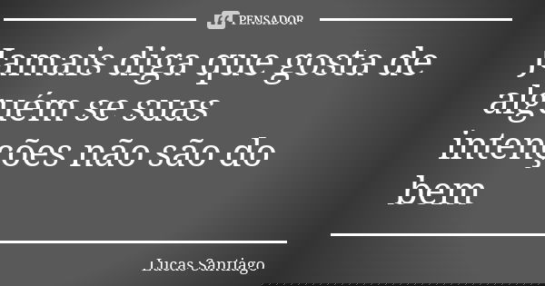 Jamais diga que gosta de alguém se suas intenções não são do bem... Frase de Lucas Santiago.