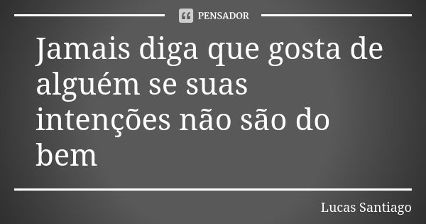 Jamais diga que gosta de alguém se suas intenções não são do bem... Frase de Lucas Santiago.