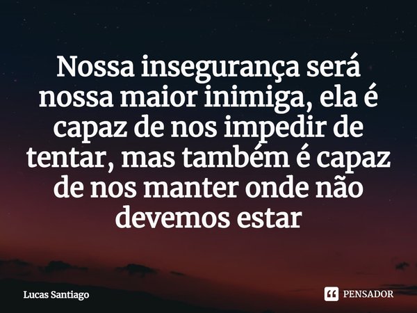 Nossa insegurança será nossa maior inimiga, ela é capaz de nos impedir de tentar, mas também é capaz de nos manter onde não devemos estar... Frase de Lucas Santiago.