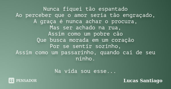 Nunca fiquei tão espantado Ao perceber que o amor seria tão engraçado, A graça é nunca achar o procura, Mas ser achado na rua, Assim como um pobre cão Que busca... Frase de Lucas Santiago.