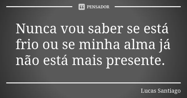 Nunca vou saber se está frio ou se minha alma já não está mais presente.... Frase de Lucas Santiago.