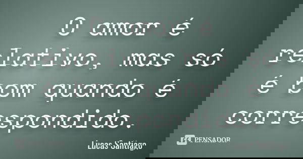 O amor é relativo, mas só é bom quando é correspondido.... Frase de Lucas Santiago.