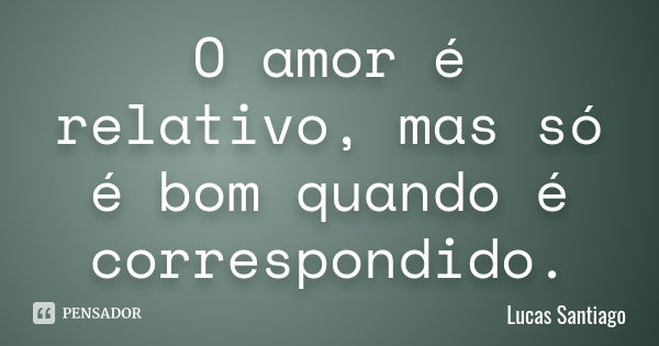 O amor é relativo, mas só é bom quando é correspondido.... Frase de Lucas Santiago.