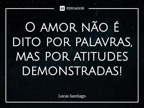 ⁠O amor não é dito por palavras, mas por atitudes demonstradas!... Frase de Lucas Santiago.