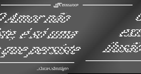 O Amor não existe, é só uma ilusão que persiste... Frase de Lucas Santiago.