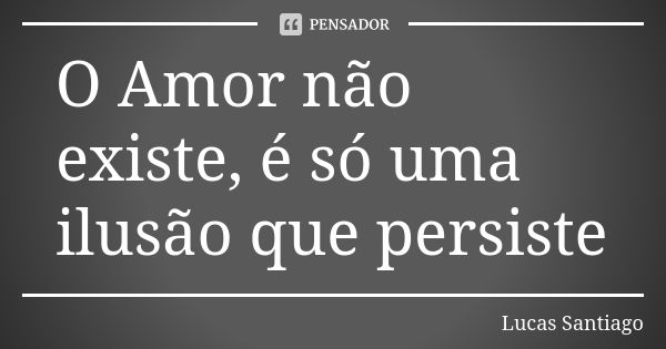 O Amor não existe, é só uma ilusão que persiste... Frase de Lucas Santiago.